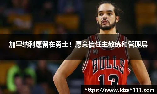 加里纳利愿留在勇士!愿意信任主教练和管理层